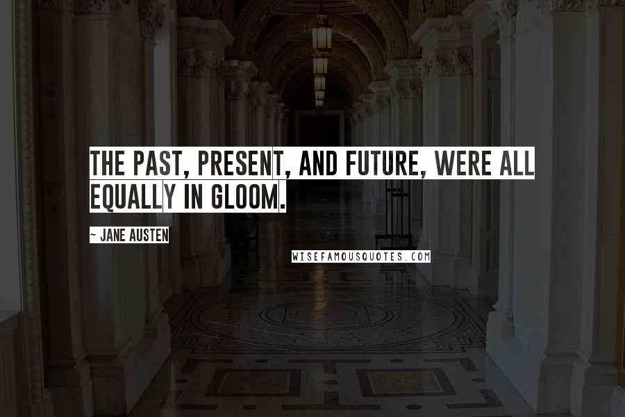 Jane Austen Quotes: The past, present, and future, were all equally in gloom.