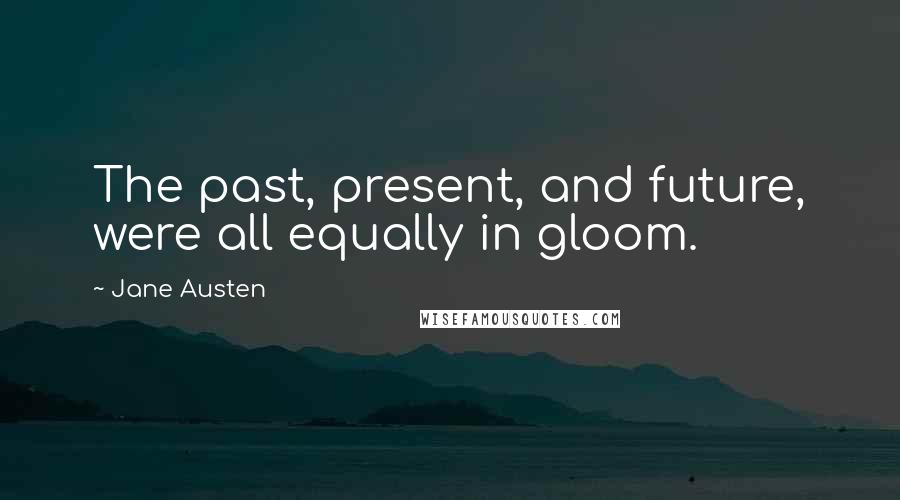 Jane Austen Quotes: The past, present, and future, were all equally in gloom.