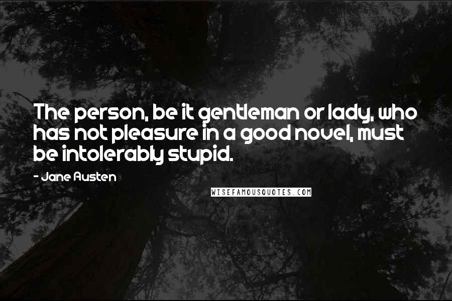 Jane Austen Quotes: The person, be it gentleman or lady, who has not pleasure in a good novel, must be intolerably stupid.