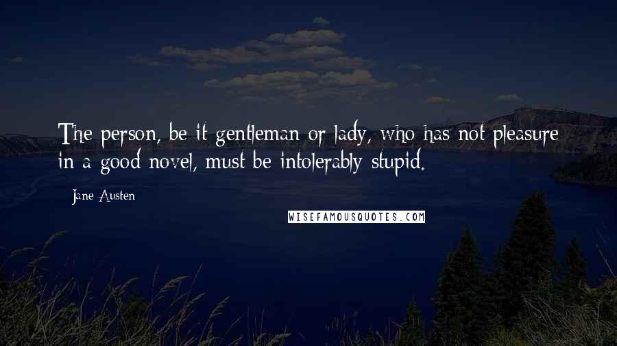 Jane Austen Quotes: The person, be it gentleman or lady, who has not pleasure in a good novel, must be intolerably stupid.