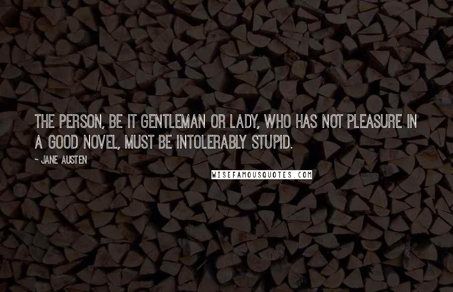 Jane Austen Quotes: The person, be it gentleman or lady, who has not pleasure in a good novel, must be intolerably stupid.