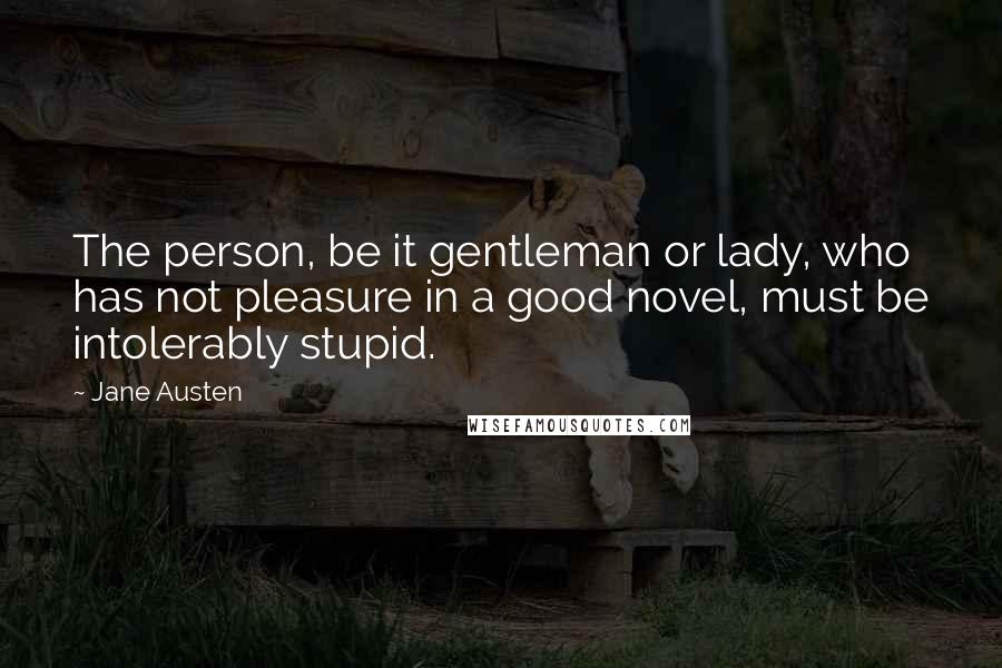 Jane Austen Quotes: The person, be it gentleman or lady, who has not pleasure in a good novel, must be intolerably stupid.