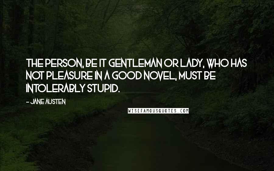 Jane Austen Quotes: The person, be it gentleman or lady, who has not pleasure in a good novel, must be intolerably stupid.