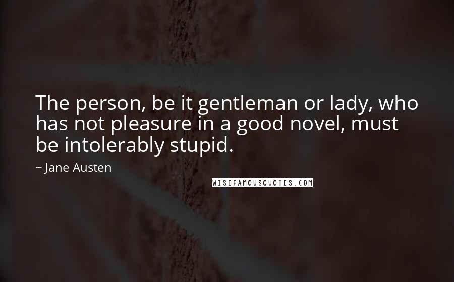 Jane Austen Quotes: The person, be it gentleman or lady, who has not pleasure in a good novel, must be intolerably stupid.