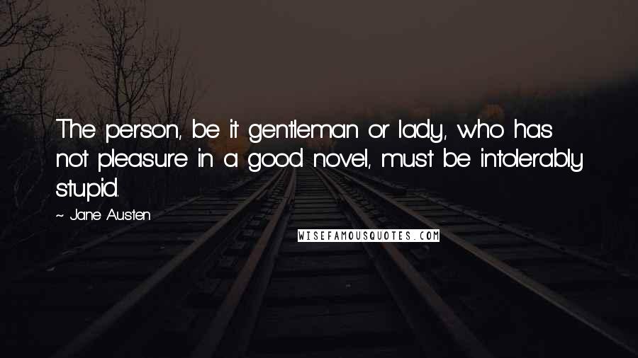 Jane Austen Quotes: The person, be it gentleman or lady, who has not pleasure in a good novel, must be intolerably stupid.