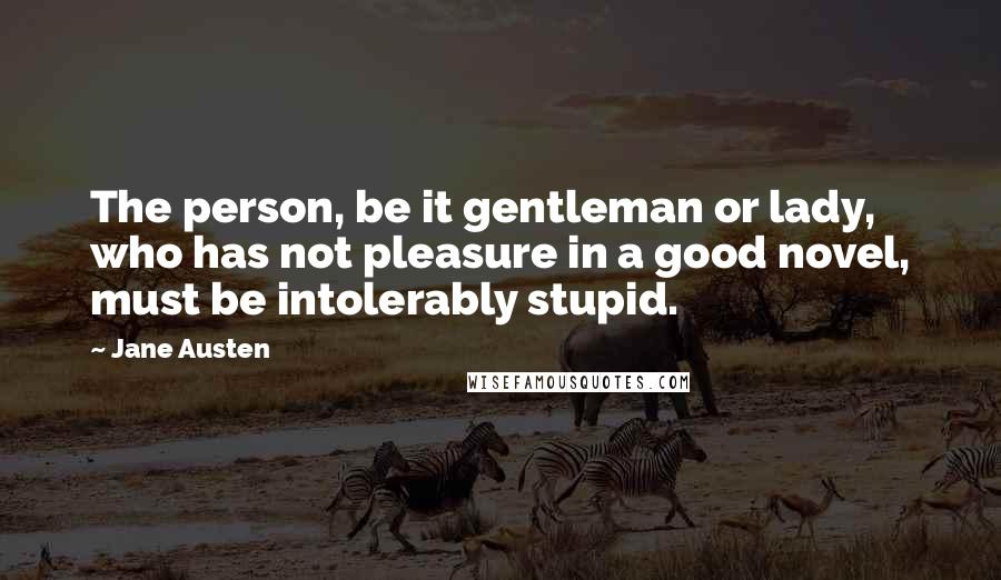 Jane Austen Quotes: The person, be it gentleman or lady, who has not pleasure in a good novel, must be intolerably stupid.