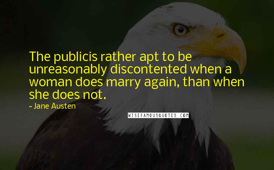 Jane Austen Quotes: The publicis rather apt to be unreasonably discontented when a woman does marry again, than when she does not.