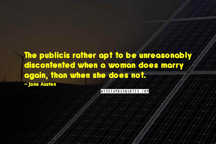 Jane Austen Quotes: The publicis rather apt to be unreasonably discontented when a woman does marry again, than when she does not.