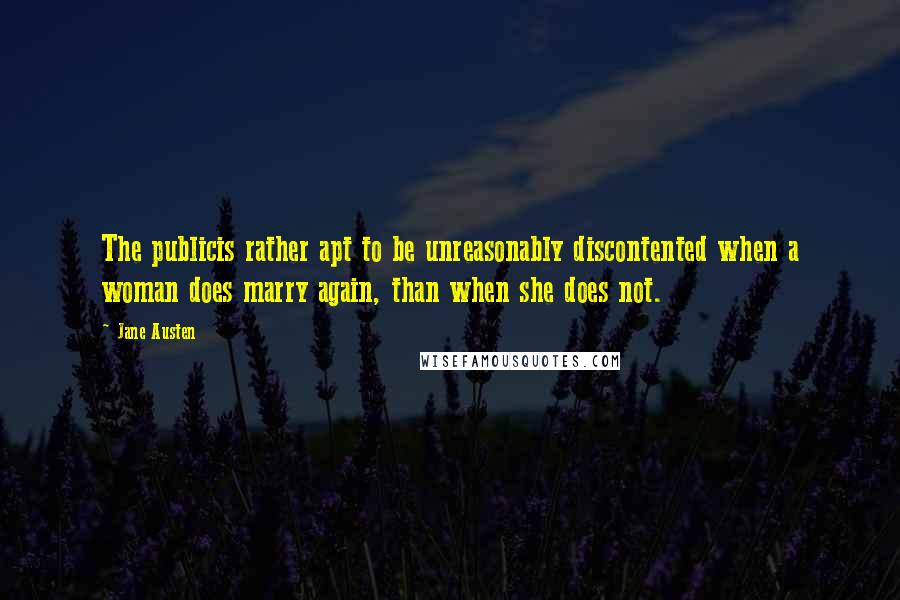 Jane Austen Quotes: The publicis rather apt to be unreasonably discontented when a woman does marry again, than when she does not.