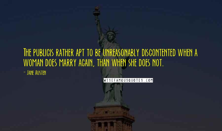 Jane Austen Quotes: The publicis rather apt to be unreasonably discontented when a woman does marry again, than when she does not.