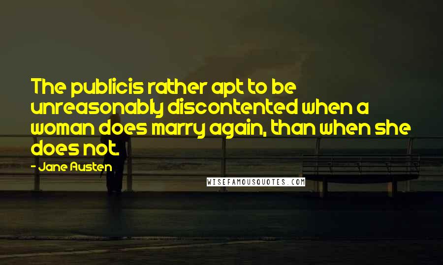 Jane Austen Quotes: The publicis rather apt to be unreasonably discontented when a woman does marry again, than when she does not.