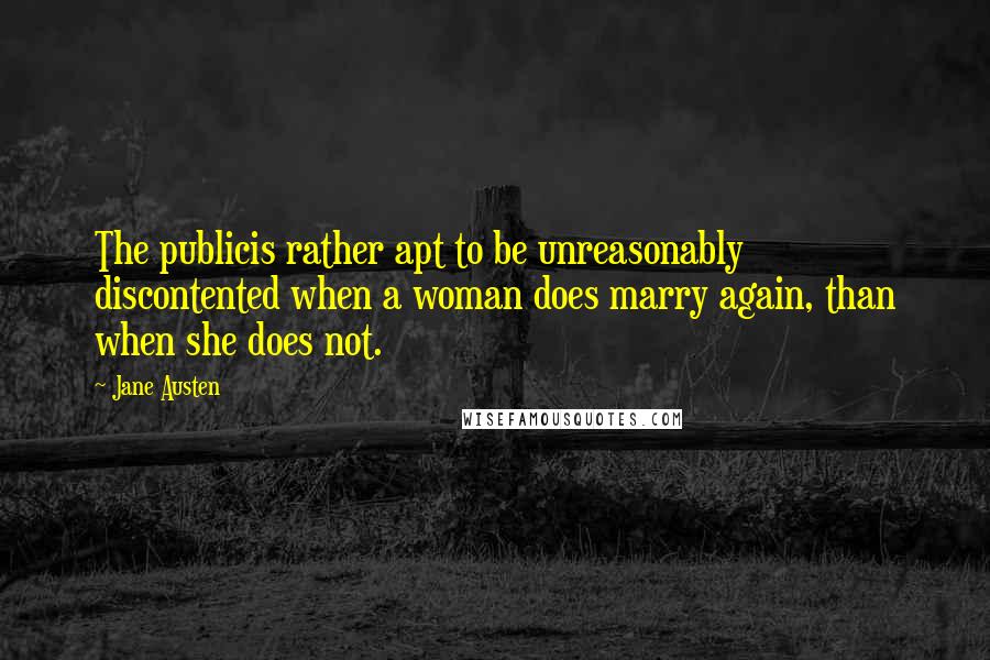 Jane Austen Quotes: The publicis rather apt to be unreasonably discontented when a woman does marry again, than when she does not.