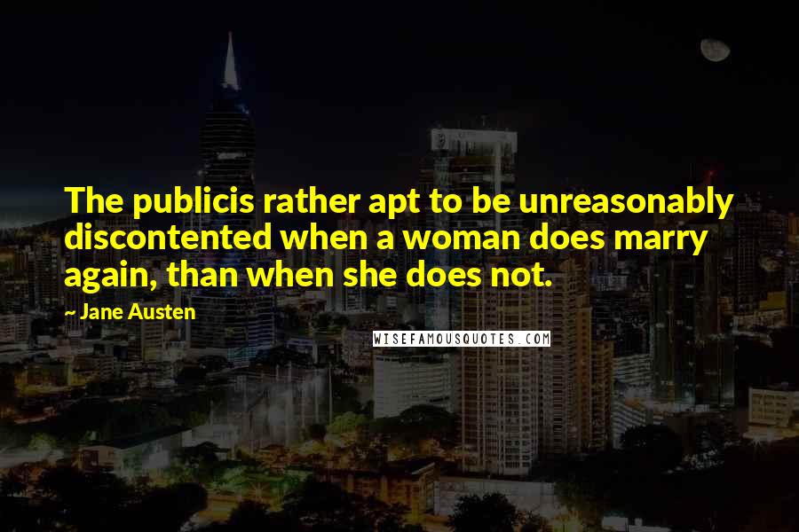 Jane Austen Quotes: The publicis rather apt to be unreasonably discontented when a woman does marry again, than when she does not.