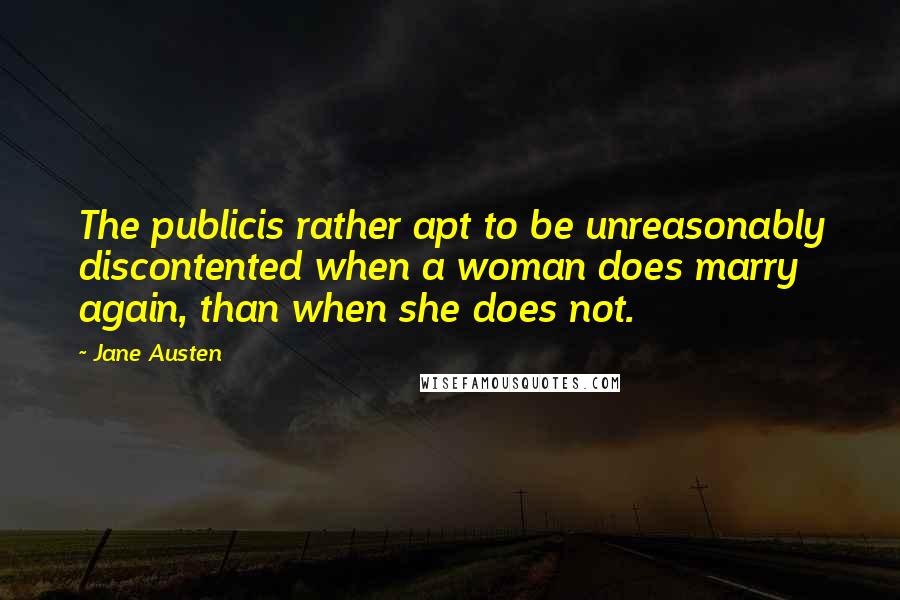 Jane Austen Quotes: The publicis rather apt to be unreasonably discontented when a woman does marry again, than when she does not.