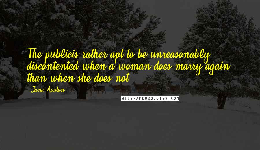 Jane Austen Quotes: The publicis rather apt to be unreasonably discontented when a woman does marry again, than when she does not.