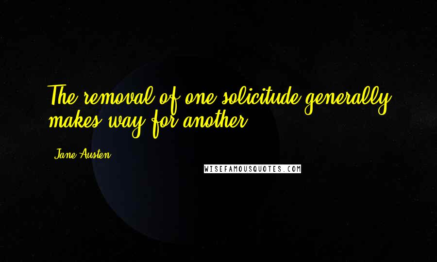 Jane Austen Quotes: The removal of one solicitude generally makes way for another.