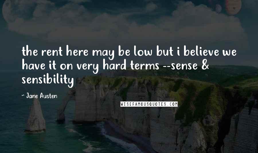 Jane Austen Quotes: the rent here may be low but i believe we have it on very hard terms --sense & sensibility