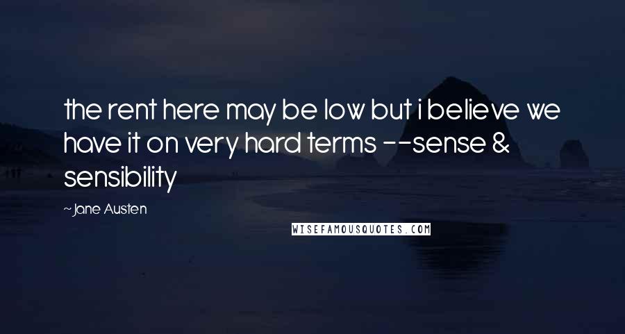 Jane Austen Quotes: the rent here may be low but i believe we have it on very hard terms --sense & sensibility