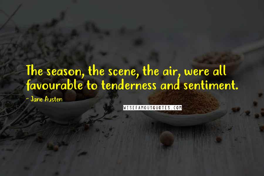 Jane Austen Quotes: The season, the scene, the air, were all favourable to tenderness and sentiment.