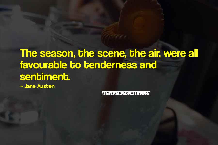 Jane Austen Quotes: The season, the scene, the air, were all favourable to tenderness and sentiment.