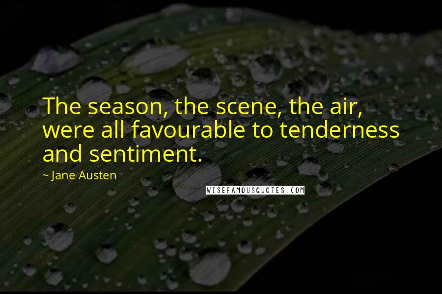 Jane Austen Quotes: The season, the scene, the air, were all favourable to tenderness and sentiment.