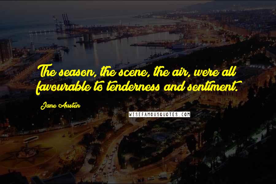 Jane Austen Quotes: The season, the scene, the air, were all favourable to tenderness and sentiment.