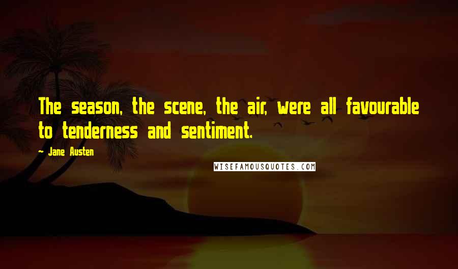 Jane Austen Quotes: The season, the scene, the air, were all favourable to tenderness and sentiment.