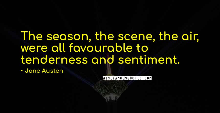 Jane Austen Quotes: The season, the scene, the air, were all favourable to tenderness and sentiment.