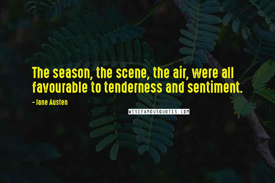 Jane Austen Quotes: The season, the scene, the air, were all favourable to tenderness and sentiment.