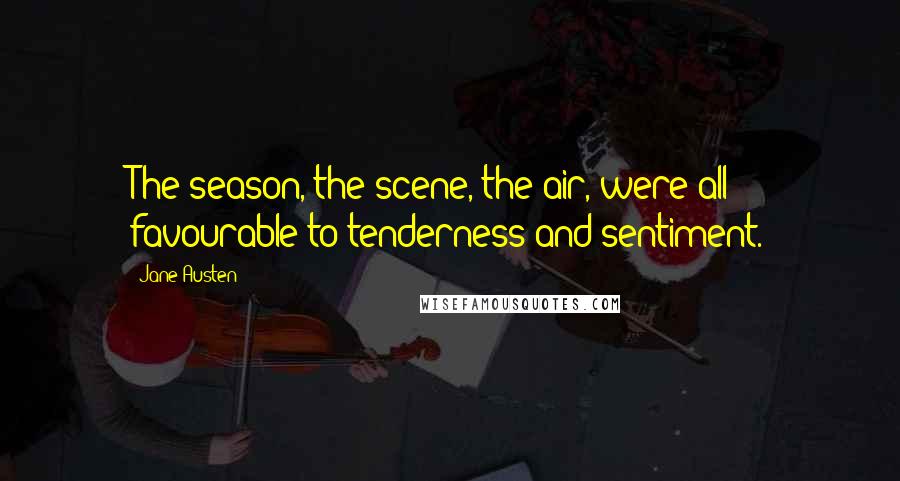 Jane Austen Quotes: The season, the scene, the air, were all favourable to tenderness and sentiment.