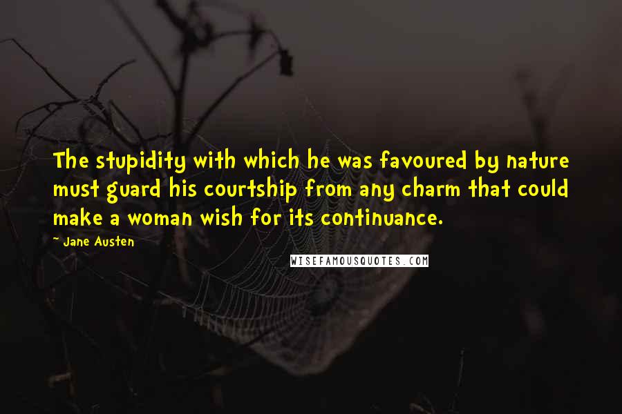 Jane Austen Quotes: The stupidity with which he was favoured by nature must guard his courtship from any charm that could make a woman wish for its continuance.
