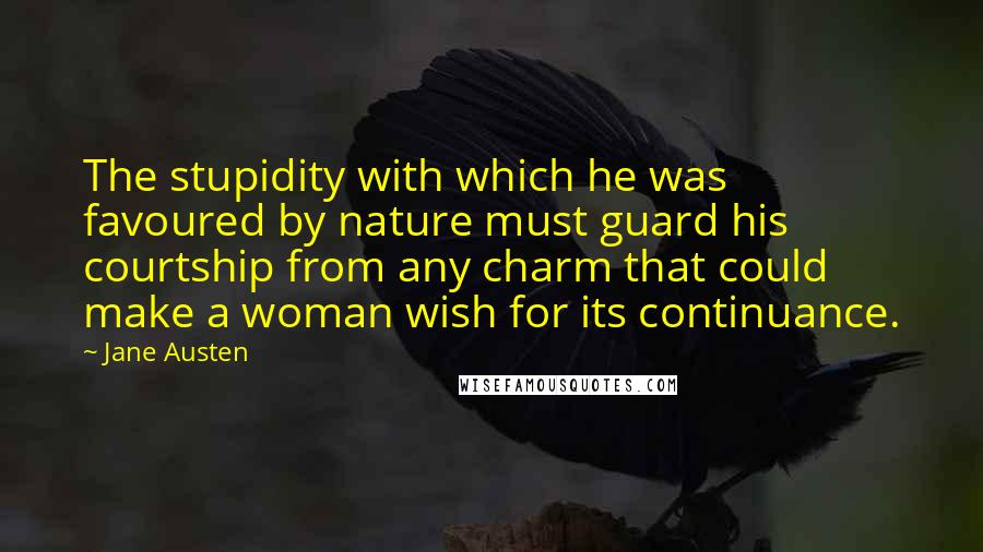 Jane Austen Quotes: The stupidity with which he was favoured by nature must guard his courtship from any charm that could make a woman wish for its continuance.