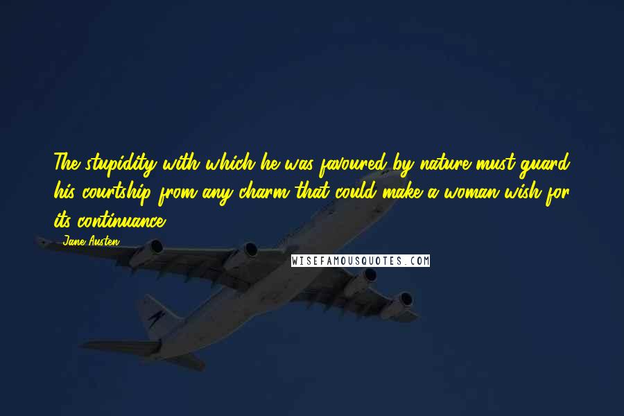 Jane Austen Quotes: The stupidity with which he was favoured by nature must guard his courtship from any charm that could make a woman wish for its continuance.