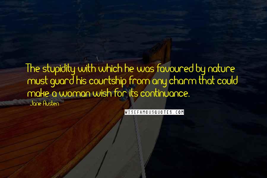 Jane Austen Quotes: The stupidity with which he was favoured by nature must guard his courtship from any charm that could make a woman wish for its continuance.