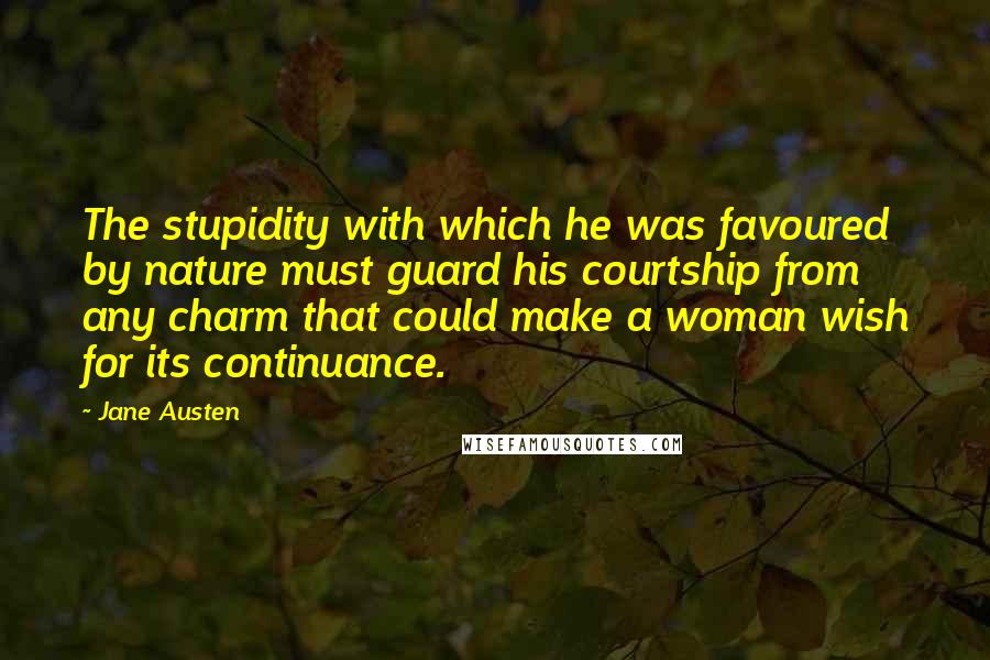 Jane Austen Quotes: The stupidity with which he was favoured by nature must guard his courtship from any charm that could make a woman wish for its continuance.