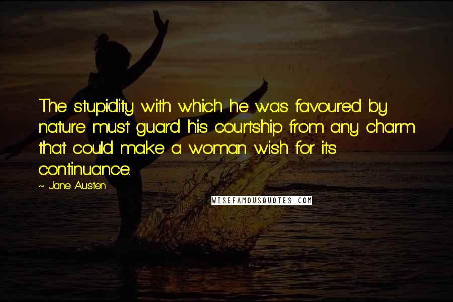 Jane Austen Quotes: The stupidity with which he was favoured by nature must guard his courtship from any charm that could make a woman wish for its continuance.