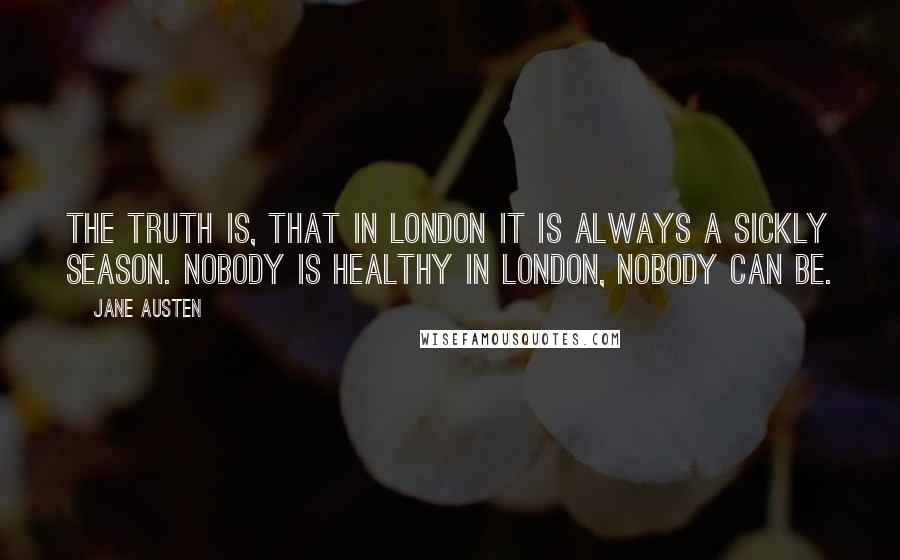 Jane Austen Quotes: The truth is, that in London it is always a sickly season. Nobody is healthy in London, nobody can be.