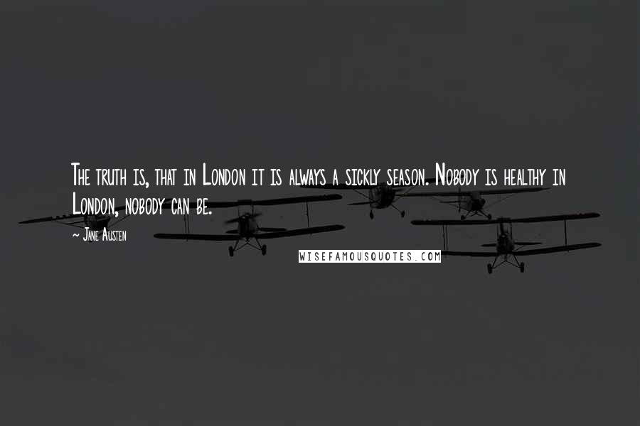 Jane Austen Quotes: The truth is, that in London it is always a sickly season. Nobody is healthy in London, nobody can be.