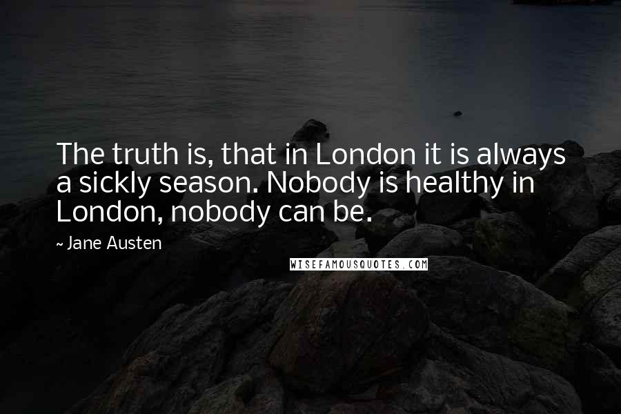 Jane Austen Quotes: The truth is, that in London it is always a sickly season. Nobody is healthy in London, nobody can be.