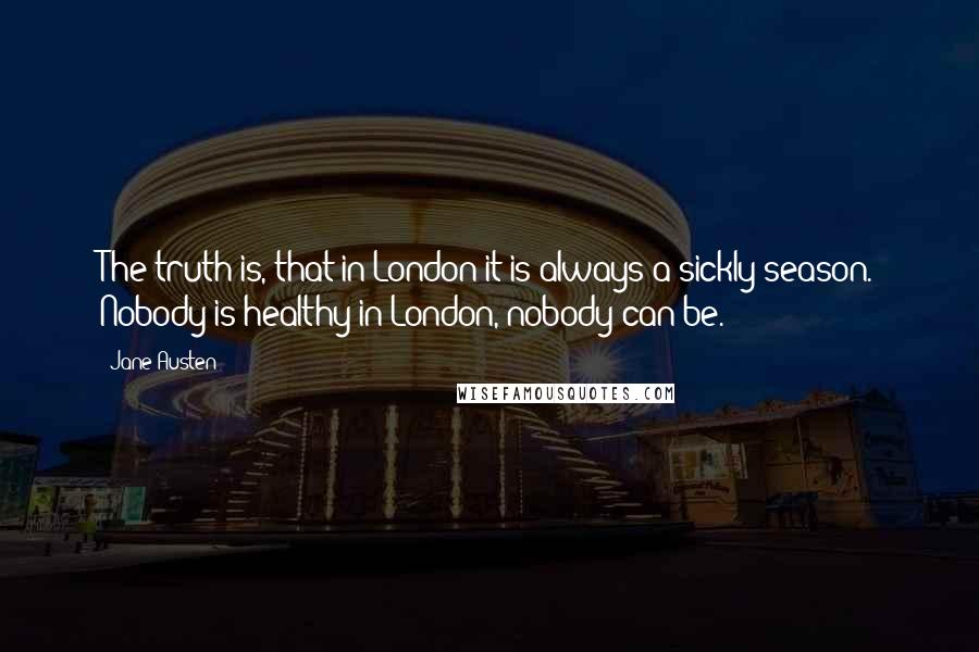 Jane Austen Quotes: The truth is, that in London it is always a sickly season. Nobody is healthy in London, nobody can be.