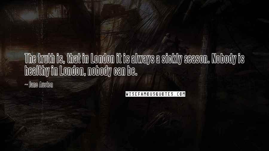 Jane Austen Quotes: The truth is, that in London it is always a sickly season. Nobody is healthy in London, nobody can be.