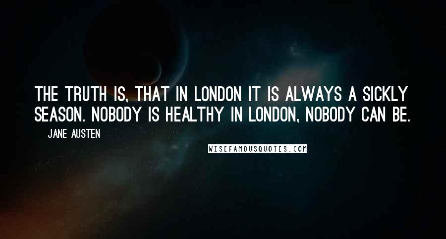 Jane Austen Quotes: The truth is, that in London it is always a sickly season. Nobody is healthy in London, nobody can be.