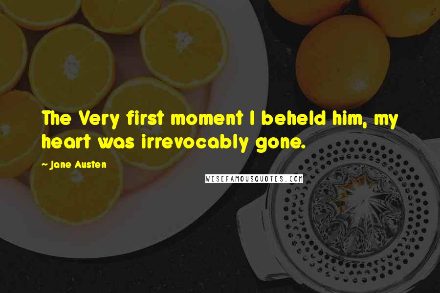 Jane Austen Quotes: The Very first moment I beheld him, my heart was irrevocably gone.