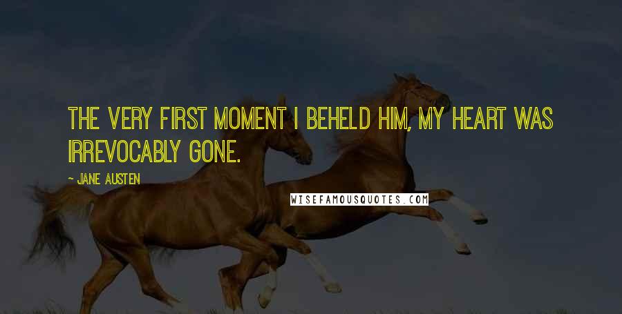 Jane Austen Quotes: The Very first moment I beheld him, my heart was irrevocably gone.