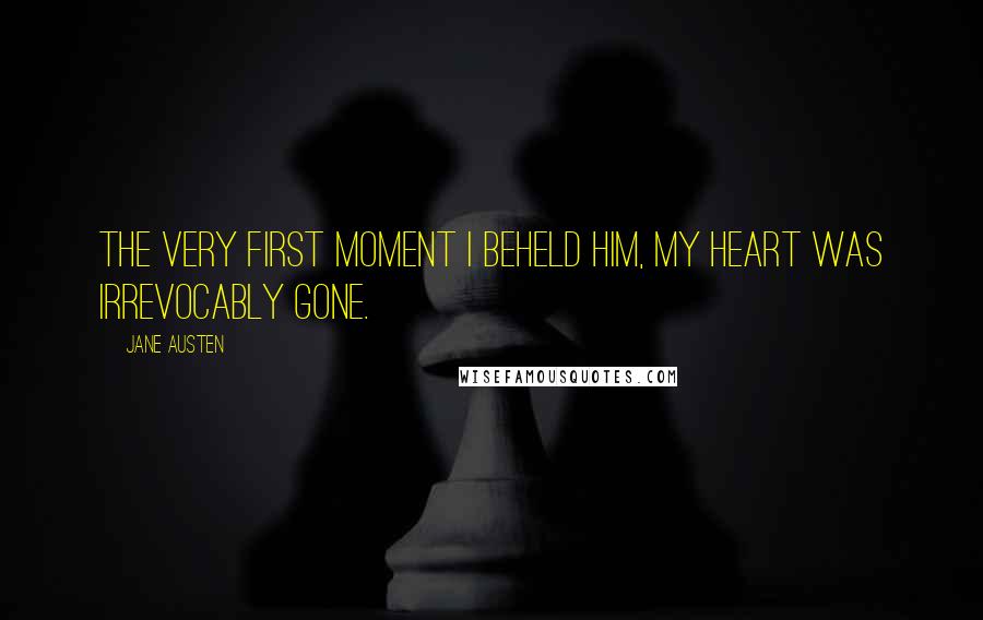 Jane Austen Quotes: The Very first moment I beheld him, my heart was irrevocably gone.