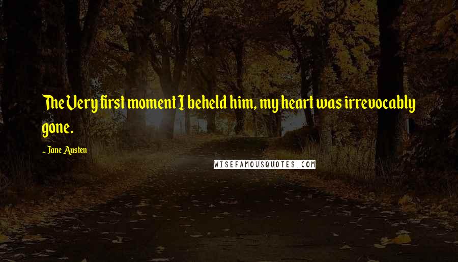 Jane Austen Quotes: The Very first moment I beheld him, my heart was irrevocably gone.