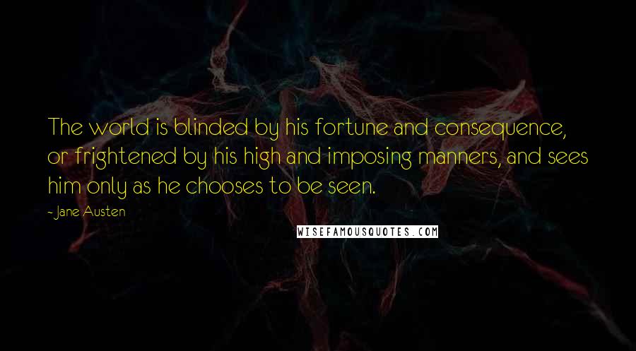 Jane Austen Quotes: The world is blinded by his fortune and consequence, or frightened by his high and imposing manners, and sees him only as he chooses to be seen.