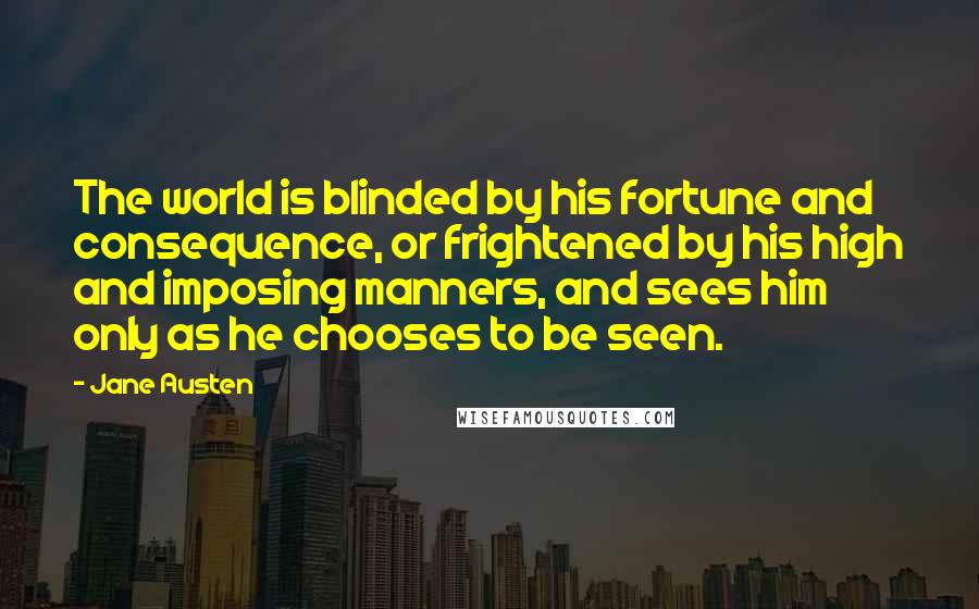 Jane Austen Quotes: The world is blinded by his fortune and consequence, or frightened by his high and imposing manners, and sees him only as he chooses to be seen.