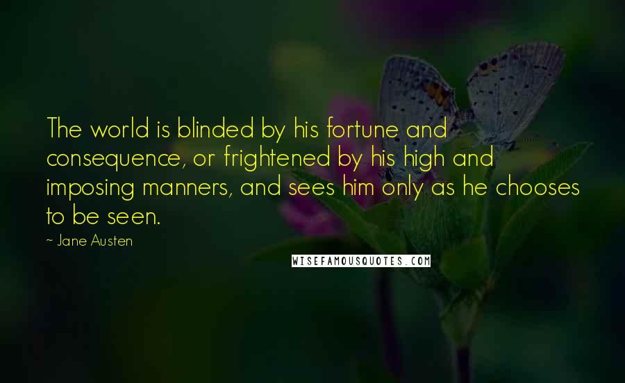 Jane Austen Quotes: The world is blinded by his fortune and consequence, or frightened by his high and imposing manners, and sees him only as he chooses to be seen.