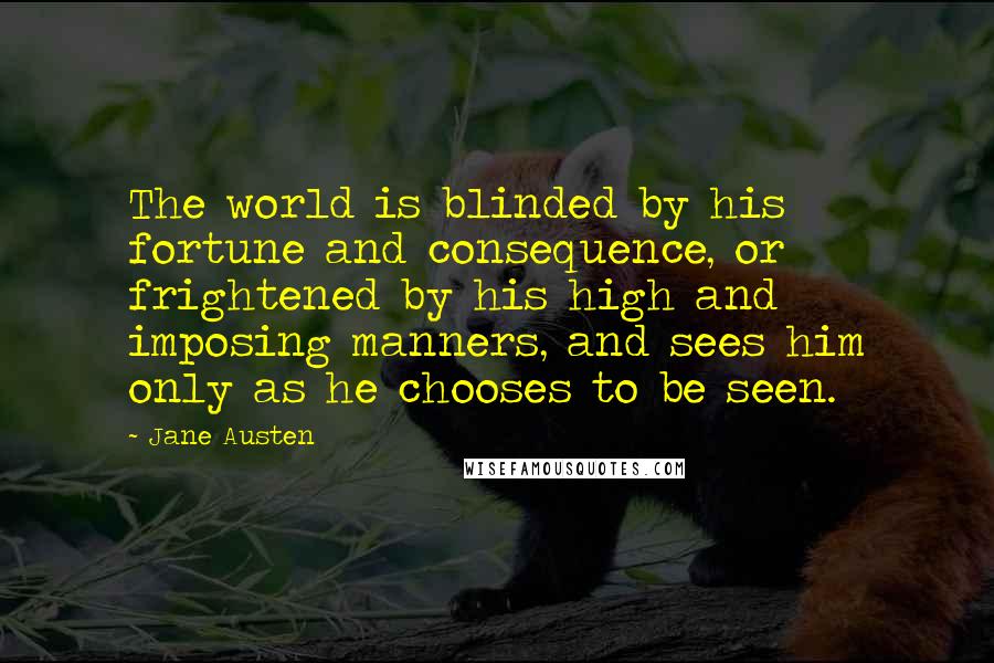 Jane Austen Quotes: The world is blinded by his fortune and consequence, or frightened by his high and imposing manners, and sees him only as he chooses to be seen.